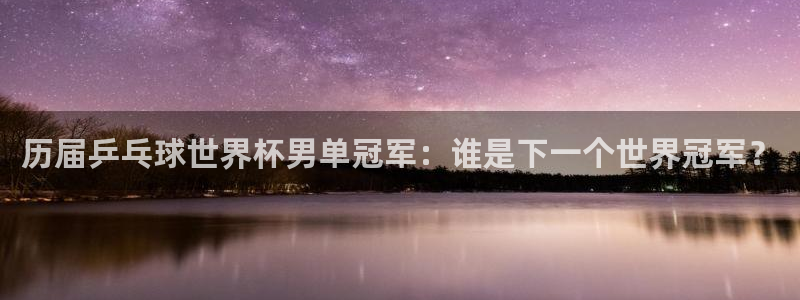 世预赛赛程表：历届乒乓球世界杯男单冠军：谁是下一个世界冠军？